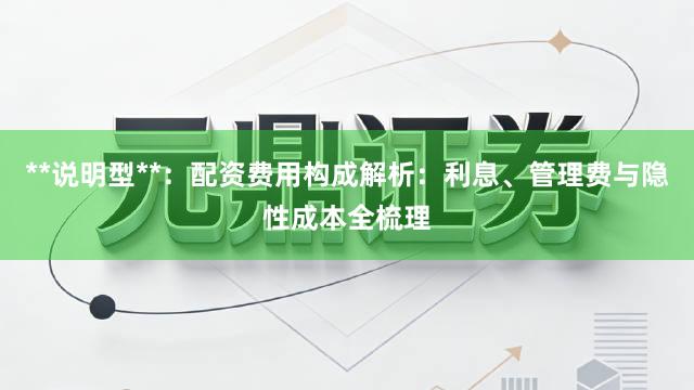 **说明型**：配资费用构成解析：利息、管理费与隐性成本全梳理