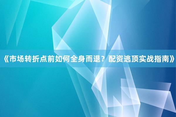 《市场转折点前如何全身而退？配资逃顶实战指南》