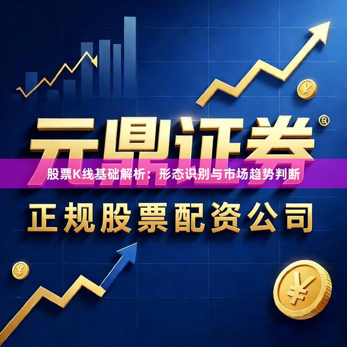 股票K线基础解析：形态识别与市场趋势判断