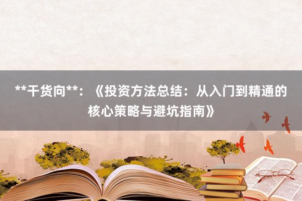 **干货向**：《投资方法总结：从入门到精通的核心策略与避坑指南》
