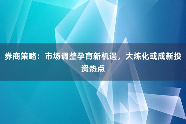 券商策略：市场调整孕育新机遇，大炼化或成新投资热点
