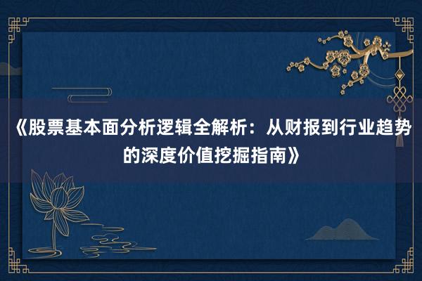 《股票基本面分析逻辑全解析：从财报到行业趋势的深度价值挖掘指南》