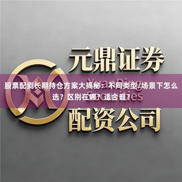 股票配资长期持仓方案大揭秘：不同类型/场景下怎么选？区别在哪？适合谁？