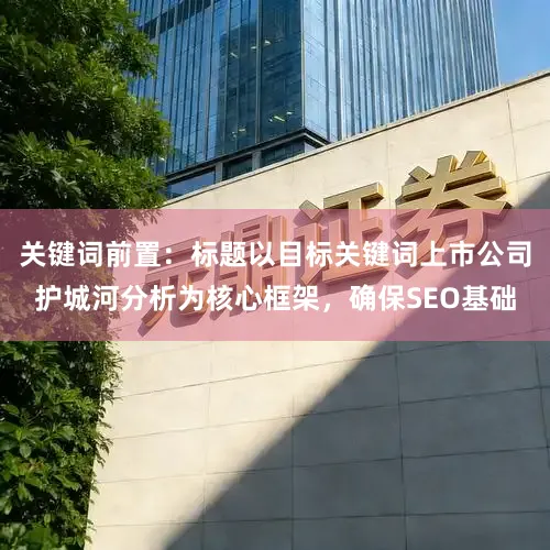 关键词前置：标题以目标关键词上市公司护城河分析为核心框架，确保SEO基础