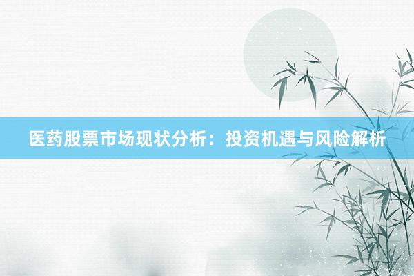 医药股票市场现状分析：投资机遇与风险解析