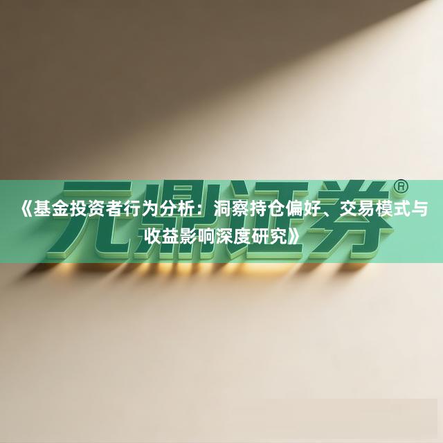 《基金投资者行为分析：洞察持仓偏好、交易模式与收益影响深度研究》