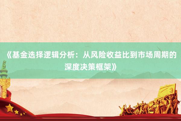 《基金选择逻辑分析：从风险收益比到市场周期的深度决策框架》