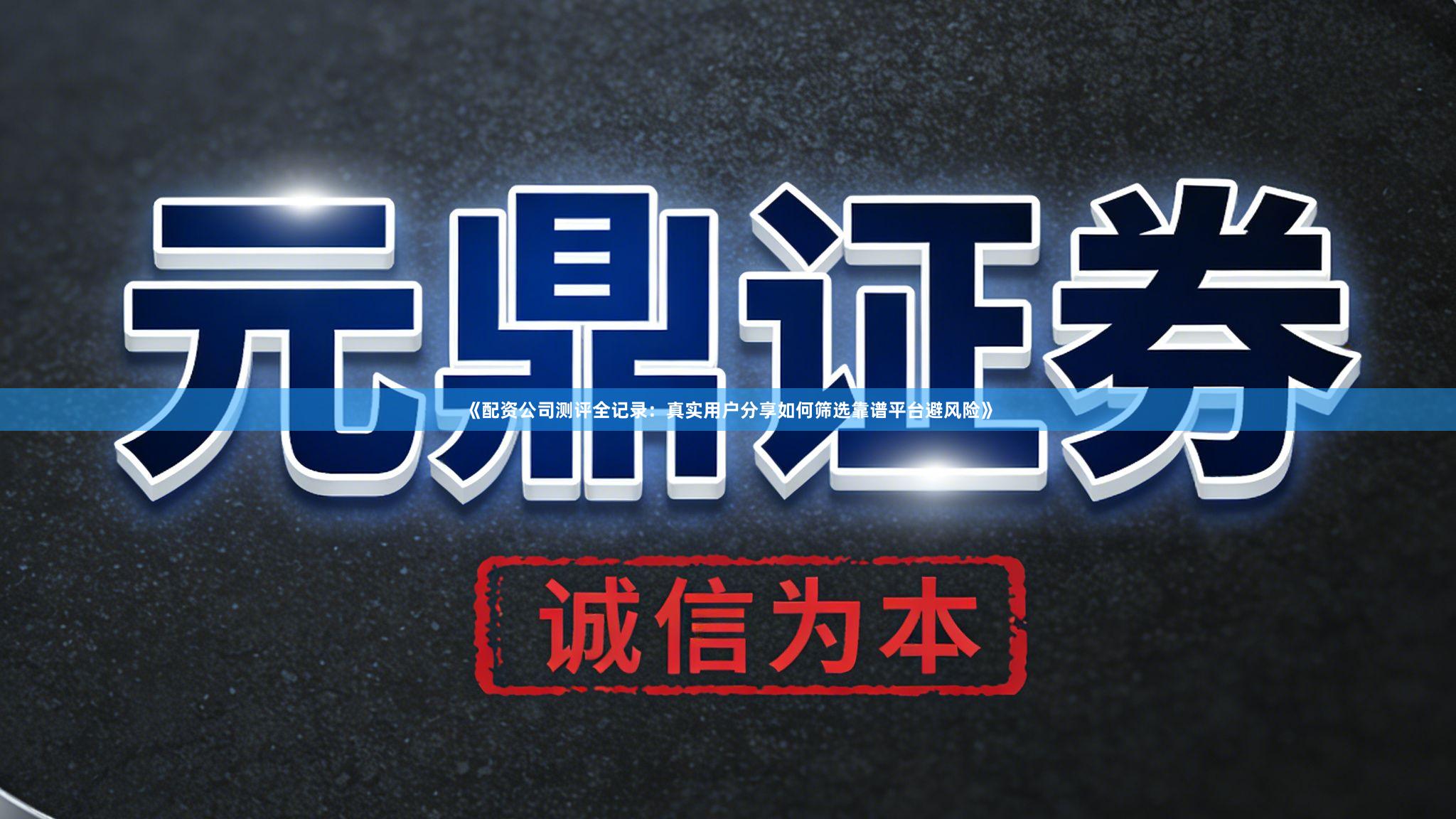 《配资公司测评全记录：真实用户分享如何筛选靠谱平台避风险》