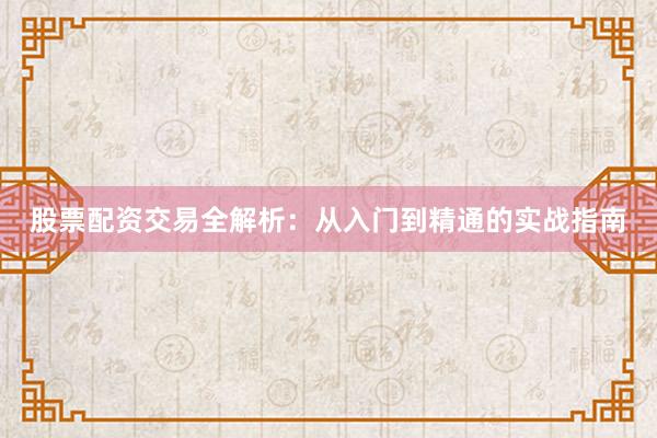 股票配资交易全解析：从入门到精通的实战指南