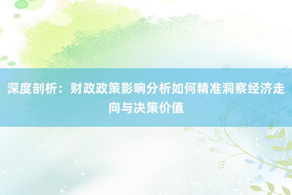 深度剖析：财政政策影响分析如何精准洞察经济走向与决策价值