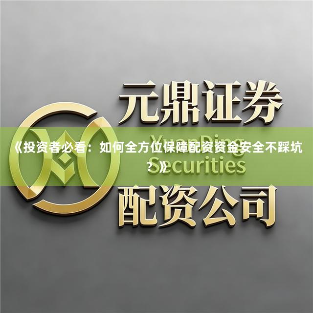 《投资者必看：如何全方位保障配资资金安全不踩坑？》