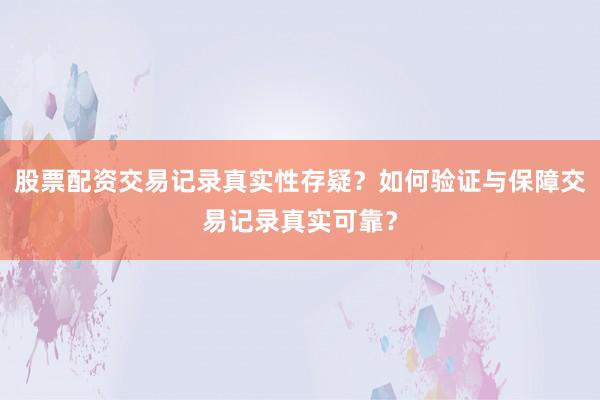 股票配资交易记录真实性存疑？如何验证与保障交易记录真实可靠？