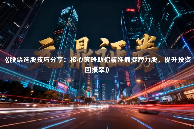 《股票选股技巧分享：核心策略助你精准捕捉潜力股，提升投资回报率》