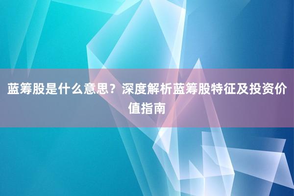 蓝筹股是什么意思？深度解析蓝筹股特征及投资价值指南