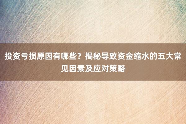 投资亏损原因有哪些？揭秘导致资金缩水的五大常见因素及应对策略