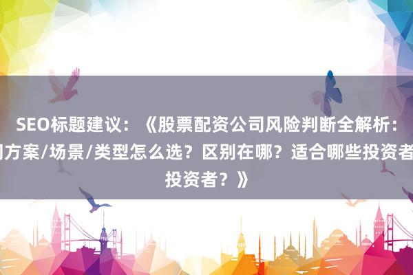 SEO标题建议：《股票配资公司风险判断全解析：不同方案/场景/类型怎么选？区别在哪？适合哪些投资者？》