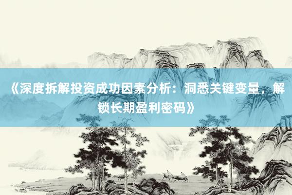 《深度拆解投资成功因素分析：洞悉关键变量，解锁长期盈利密码》