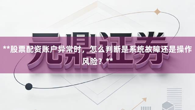 **股票配资账户异常时，怎么判断是系统故障还是操作风险？**