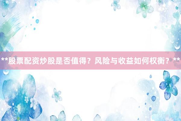 **股票配资炒股是否值得？风险与收益如何权衡？**