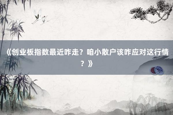 《创业板指数最近咋走？咱小散户该咋应对这行情？》