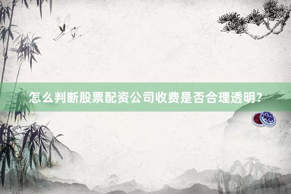 怎么判断股票配资公司收费是否合理透明？