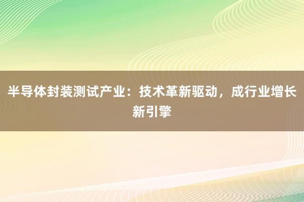 半导体封装测试产业：技术革新驱动，成行业增长新引擎