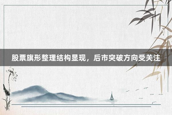 股票旗形整理结构显现，后市突破方向受关注
