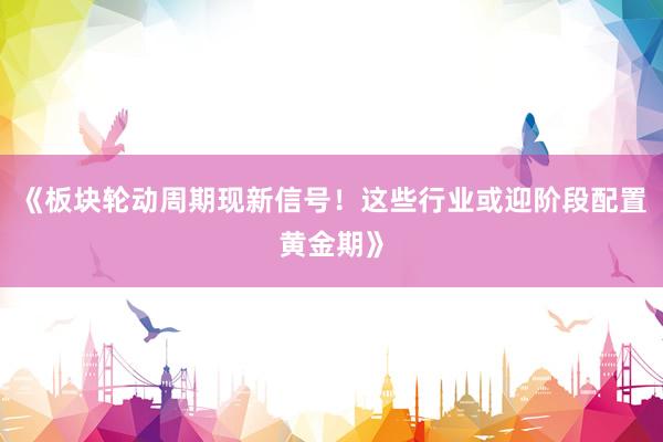 《板块轮动周期现新信号！这些行业或迎阶段配置黄金期》