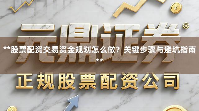 **股票配资交易资金规划怎么做？关键步骤与避坑指南**