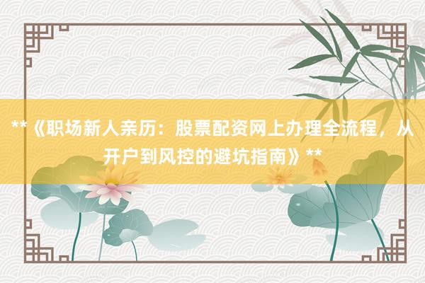 **《职场新人亲历：股票配资网上办理全流程，从开户到风控的避坑指南》**