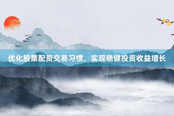 优化股票配资交易习惯，实现稳健投资收益增长