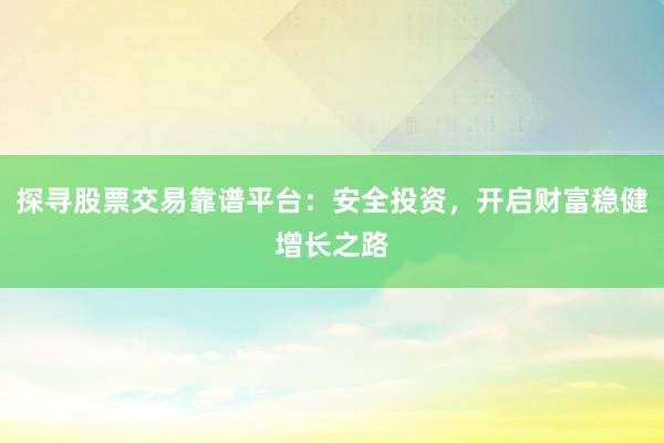 探寻股票交易靠谱平台：安全投资，开启财富稳健增长之路