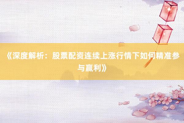 《深度解析：股票配资连续上涨行情下如何精准参与赢利》