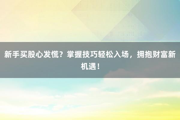 新手买股心发慌？掌握技巧轻松入场，拥抱财富新机遇！