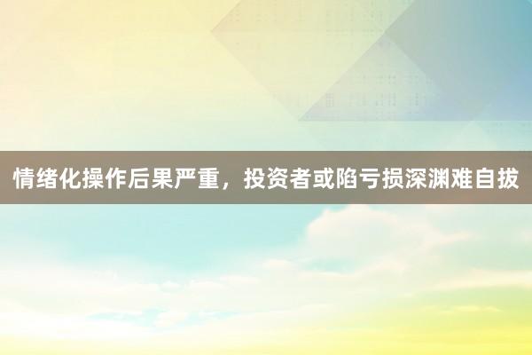 情绪化操作后果严重,投资者或陷亏损深渊难自拔