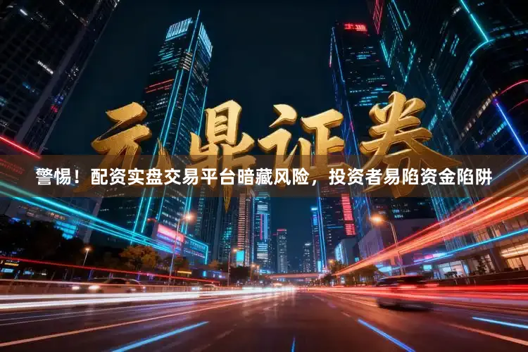 警惕！配资实盘交易平台暗藏风险，投资者易陷资金陷阱