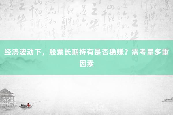 经济波动下，股票长期持有是否稳赚？需考量多重因素