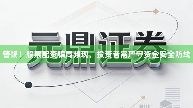 警惕！股票配资骗局频现，投资者需严守资金安全防线