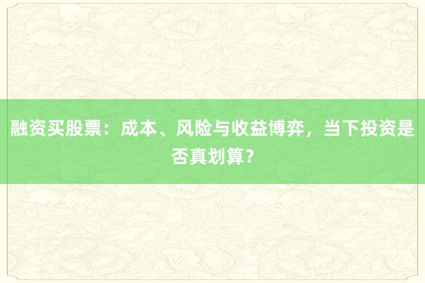 融资买股票：成本、风险与收益博弈，当下投资是否真划算？