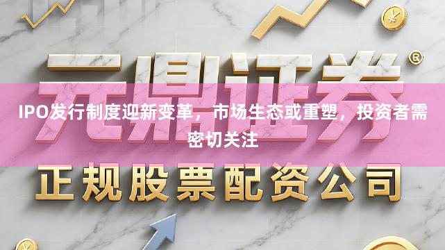 IPO发行制度迎新变革，市场生态或重塑，投资者需密切关注