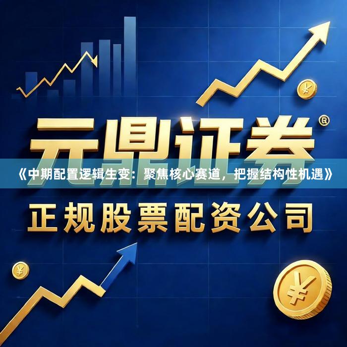 《中期配置逻辑生变:聚焦核心赛道,把握结构性机遇》
