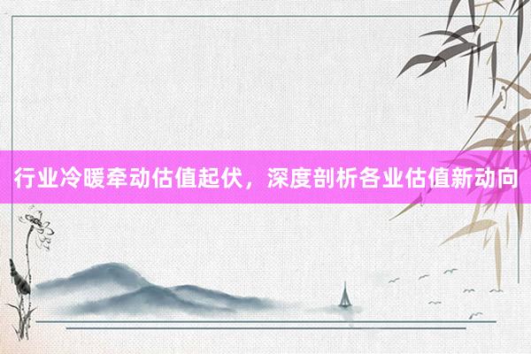 行业冷暖牵动估值起伏，深度剖析各业估值新动向