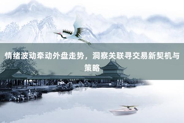 情绪波动牵动外盘走势，洞察关联寻交易新契机与策略