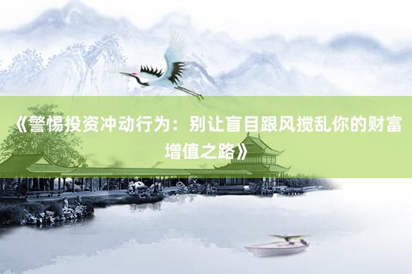 《警惕投资冲动行为：别让盲目跟风搅乱你的财富增值之路》