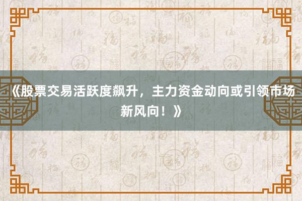 《股票交易活跃度飙升，主力资金动向或引领市场新风向！》