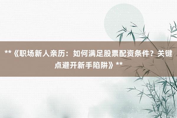 **《职场新人亲历：如何满足股票配资条件？关键点避开新手陷阱》**