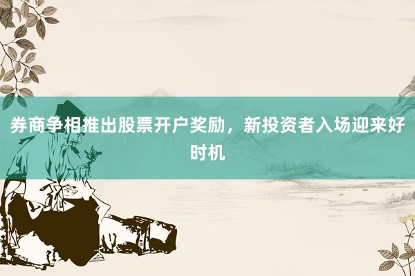 券商争相推出股票开户奖励,新投资者入场迎来好时机
