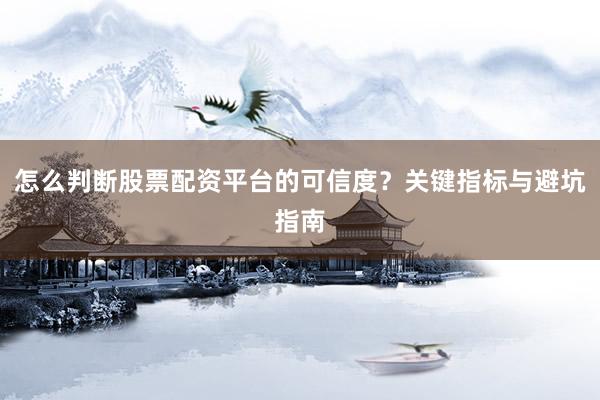怎么判断股票配资平台的可信度？关键指标与避坑指南