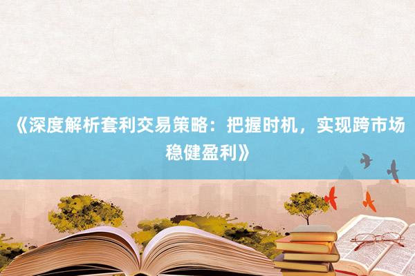 《深度解析套利交易策略：把握时机，实现跨市场稳健盈利》
