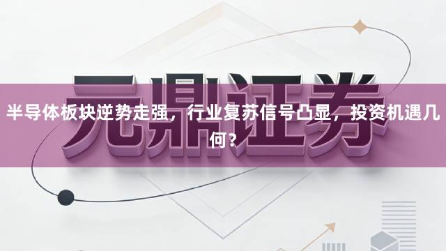 半导体板块逆势走强，行业复苏信号凸显，投资机遇几何？
